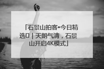 石景山拍客•今日精选⑯｜天朗气清，石景山开启4K模式