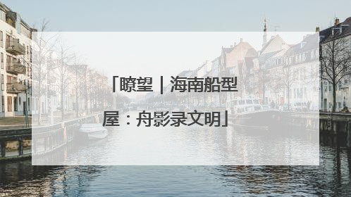瞭望｜海南船型屋：舟影录文明