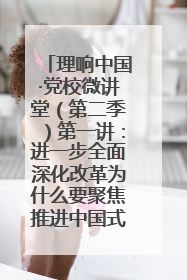 理响中国·党校微讲堂（第二季）第一讲：进一步全面深化改革为什么要聚焦推进中国式现代化