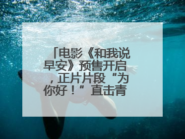 电影《和我说早安》预售开启，正片片段“为你好！”直击青少年抑郁之痛
