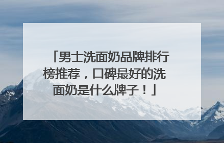 男士洗面奶品牌排行榜推荐，口碑最好的洗面奶是什么牌子！