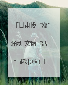甘肃博“潮”涌动 文物“活”起来啦！