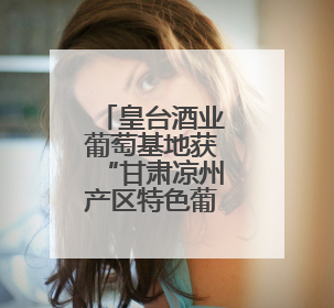 皇台酒业葡萄基地获“甘肃凉州产区特色葡萄酒种植园”认定