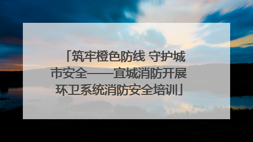 筑牢橙色防线 守护城市安全——宜城消防开展环卫系统消防安全培训