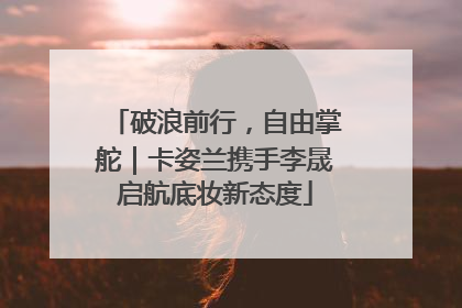 破浪前行，自由掌舵｜卡姿兰携手李晟启航底妆新态度