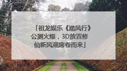祖龙娱乐《踏风行》公测火爆，3D放置修仙新风潮席卷而来