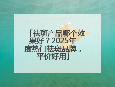 祛斑产品哪个效果好？2025年度热门祛斑品牌，平价好用