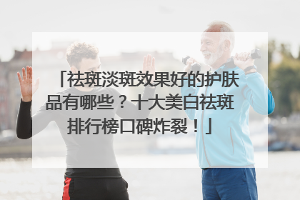 祛斑淡斑效果好的护肤品有哪些？十大美白祛斑排行榜口碑炸裂！
