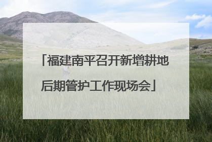 福建南平召开新增耕地后期管护工作现场会