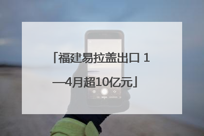 福建易拉盖出口 1—4月超10亿元