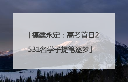 福建永定：高考首日2531名学子提笔逐梦
