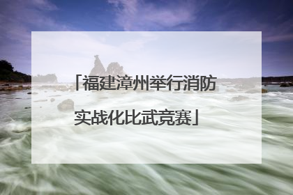 福建漳州举行消防实战化比武竞赛