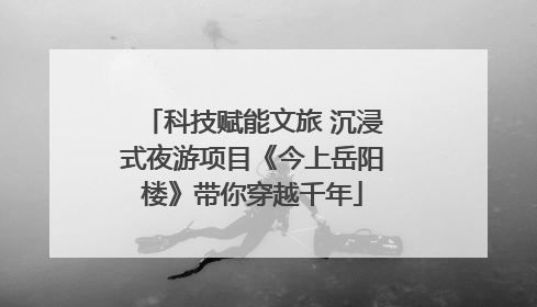 科技赋能文旅 沉浸式夜游项目《今上岳阳楼》带你穿越千年
