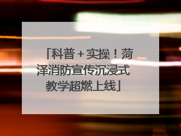 科普＋实操！菏泽消防宣传沉浸式教学超燃上线