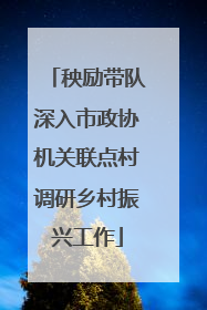 秧励带队深入市政协机关联点村调研乡村振兴工作