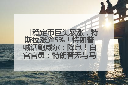 稳定币巨头暴涨，特斯拉涨逾5%！特朗普喊话鲍威尔：降息！白宫官员：特朗普无与马斯克交谈计划，他正考虑卖掉红色特斯拉