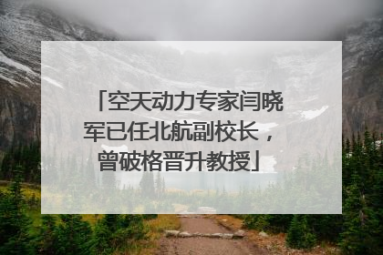 空天动力专家闫晓军已任北航副校长，曾破格晋升教授