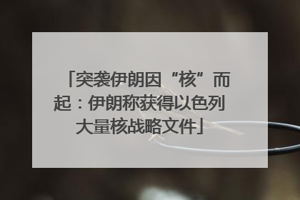 突袭伊朗因“核”而起：伊朗称获得以色列大量核战略文件