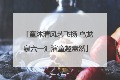 童沐清风艺飞扬 乌龙泉六一汇演童趣盎然