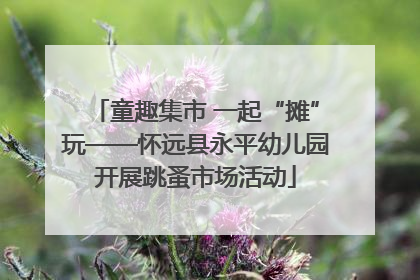 童趣集市 一起“摊”玩——怀远县永平幼儿园开展跳蚤市场活动