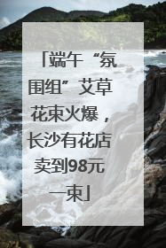 端午“氛围组”艾草花束火爆，长沙有花店卖到98元一束