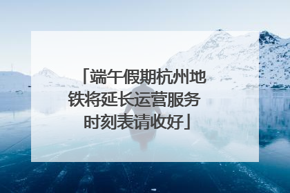 端午假期杭州地铁将延长运营服务 时刻表请收好