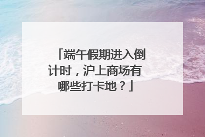 端午假期进入倒计时，沪上商场有哪些打卡地？