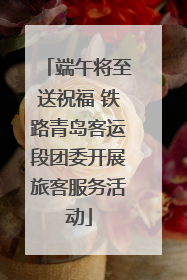 端午将至送祝福 铁路青岛客运段团委开展旅客服务活动