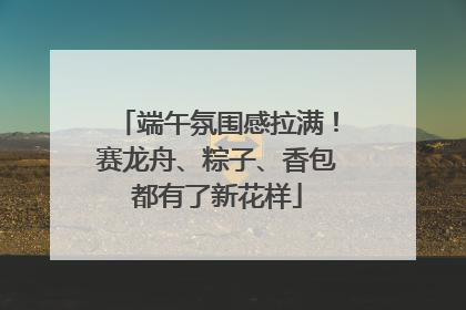 端午氛围感拉满！赛龙舟、粽子、香包都有了新花样