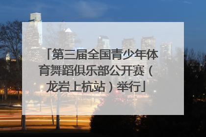 第三届全国青少年体育舞蹈俱乐部公开赛（龙岩上杭站）举行