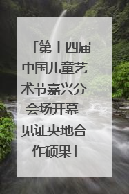 第十四届中国儿童艺术节嘉兴分会场开幕 见证央地合作硕果