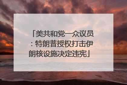 美共和党一众议员：特朗普授权打击伊朗核设施决定违宪