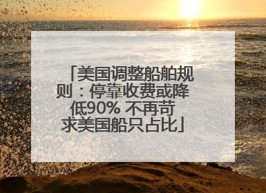 美国调整船舶规则：停靠收费或降低90% 不再苛求美国船只占比