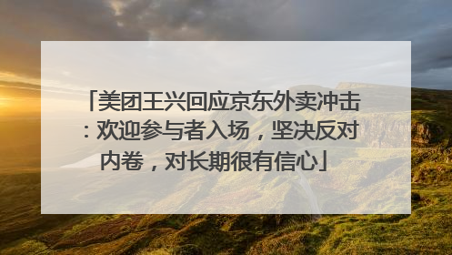 美团王兴回应京东外卖冲击：欢迎参与者入场，坚决反对内卷，对长期很有信心