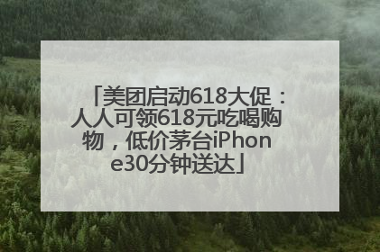 美团启动618大促：人人可领618元吃喝购物，低价茅台iPhone30分钟送达