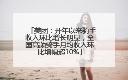 美团：开年以来骑手收入环比增长明显，全国高频骑手月均收入环比增幅超10%