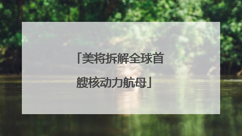 美将拆解全球首艘核动力航母