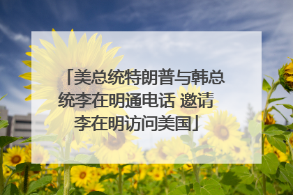 美总统特朗普与韩总统李在明通电话 邀请李在明访问美国