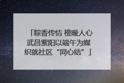 粽香传情 橙暖人心 武昌紫阳以端午为媒织就社区“同心结”