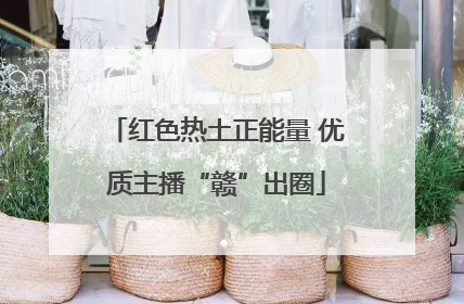 红色热土正能量 优质主播“赣”出圈