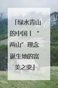 绿水青山的中国丨“两山”理念诞生地的富美之变
