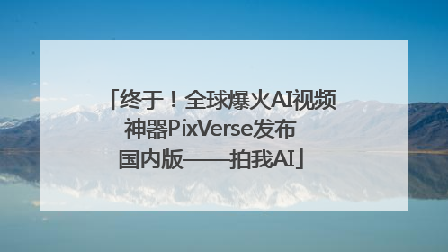 终于！全球爆火AI视频神器PixVerse发布国内版——拍我AI