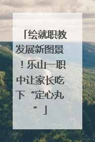 绘就职教发展新图景！乐山一职中让家长吃下“定心丸”
