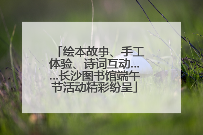 绘本故事、手工体验、诗词互动……长沙图书馆端午节活动精彩纷呈