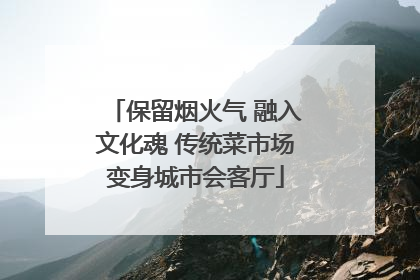 保留烟火气 融入文化魂 传统菜市场变身城市会客厅