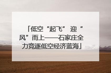 低空“起飞” 迎“风”而上——石家庄全力竞逐低空经济蓝海
