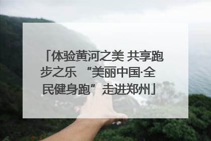 体验黄河之美 共享跑步之乐 “美丽中国·全民健身跑”走进郑州
