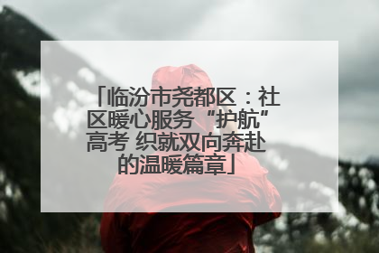 临汾市尧都区：社区暖心服务“护航”高考 织就双向奔赴的温暖篇章