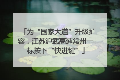为“国家大道”升级扩容，江苏沪武高速常州一标按下“快进键”