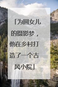 为圆女儿的摄影梦，他在乡村打造了一个古风小院